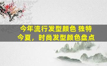 今年流行发型颜色 独特今夏，时尚发型颜色盘点